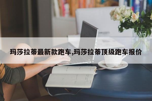 玛莎拉蒂最新款跑车,玛莎拉蒂顶级跑车报价