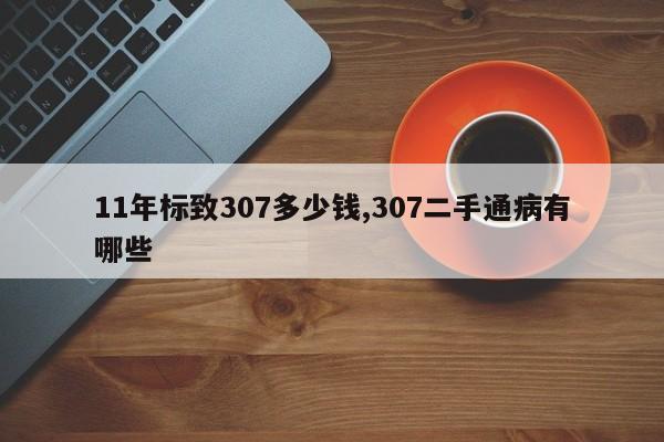 11年标致307多少钱,307二手通病有哪些