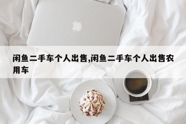 闲鱼二手车个人出售,闲鱼二手车个人出售农用车