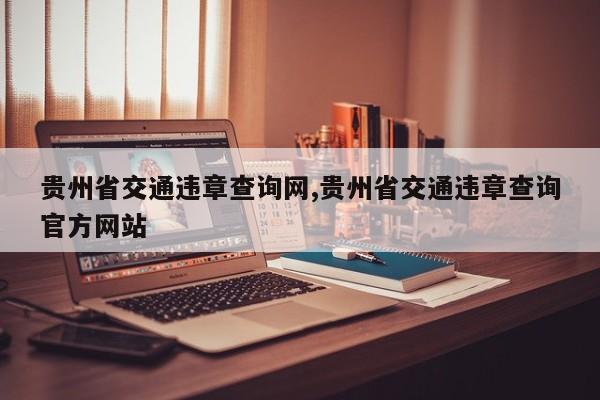 贵州省交通违章查询网,贵州省交通违章查询官方网站