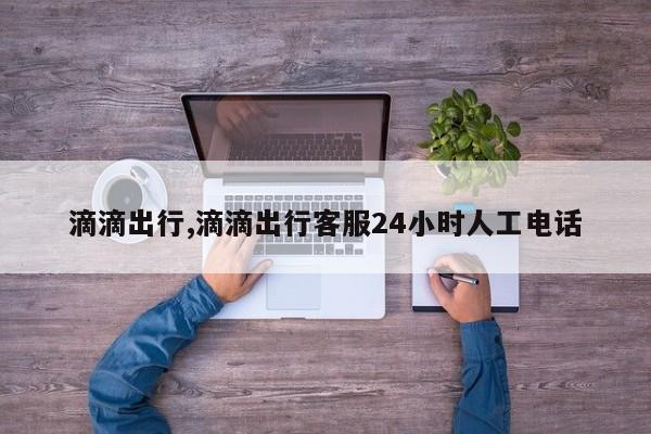 滴滴出行,滴滴出行客服24小时人工电话