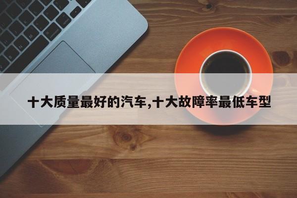 十大质量最好的汽车,十大故障率最低车型