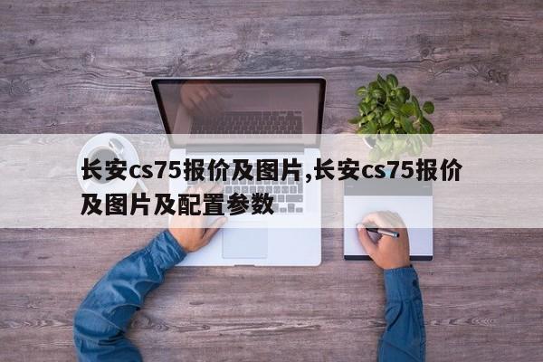 长安cs75报价及图片,长安cs75报价及图片及配置参数