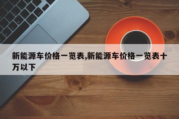 新能源车价格一览表,新能源车价格一览表十万以下