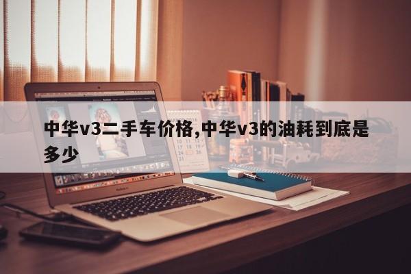 中华v3二手车价格,中华v3的油耗到底是多少