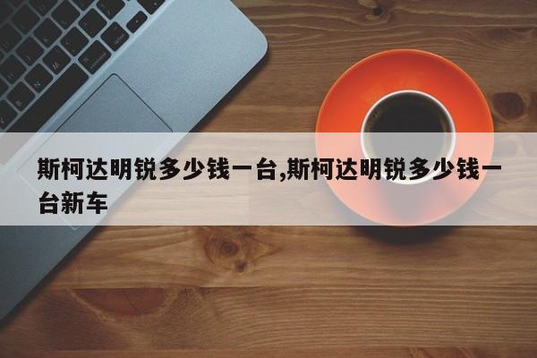 斯柯达明锐多少钱一台,斯柯达明锐多少钱一台新车