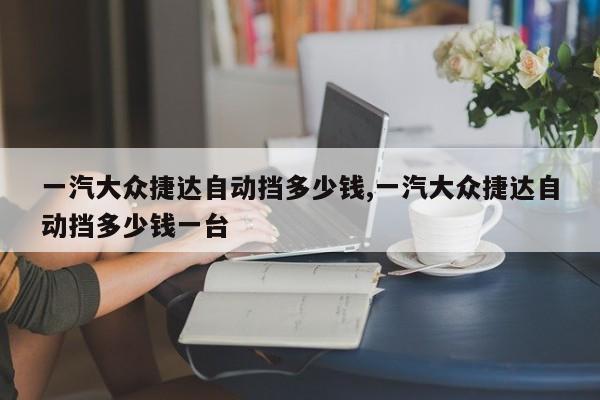 一汽大众捷达自动挡多少钱,一汽大众捷达自动挡多少钱一台
