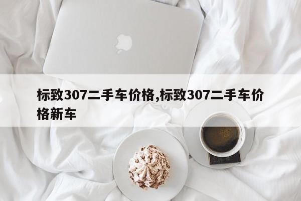标致307二手车价格,标致307二手车价格新车