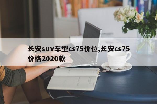 长安suv车型cs75价位,长安cs75价格2020款