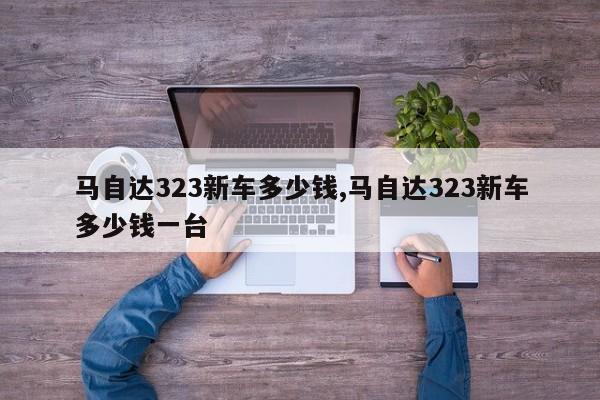 马自达323新车多少钱,马自达323新车多少钱一台
