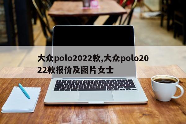 大众polo2022款,大众polo2022款报价及图片女士