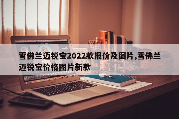 雪佛兰迈锐宝2022款报价及图片,雪佛兰迈锐宝价格图片新款