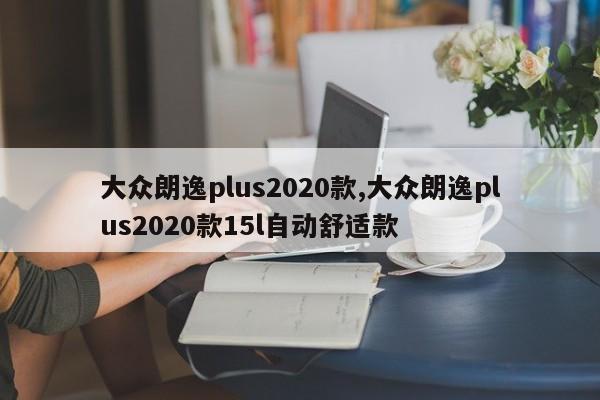 大众朗逸plus2020款,大众朗逸plus2020款15l自动舒适款