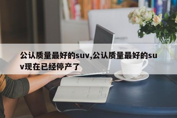 公认质量最好的suv,公认质量最好的suv现在已经停产了
