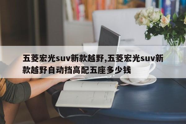 五菱宏光suv新款越野,五菱宏光suv新款越野自动挡高配五座多少钱