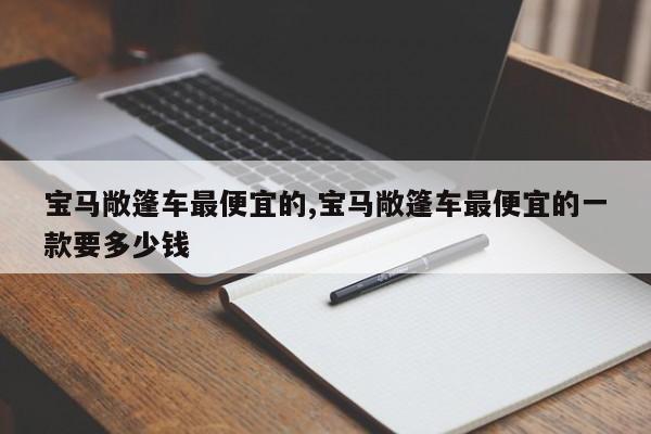宝马敞篷车最便宜的,宝马敞篷车最便宜的一款要多少钱
