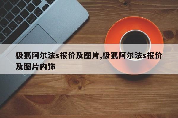 极狐阿尔法s报价及图片,极狐阿尔法s报价及图片内饰