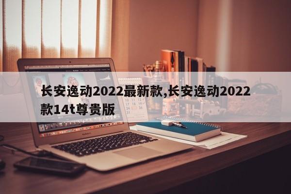 长安逸动2022最新款,长安逸动2022款14t尊贵版