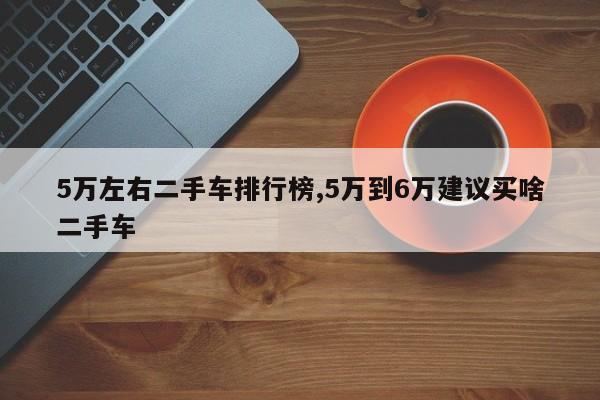 5万左右二手车排行榜,5万到6万建议买啥二手车