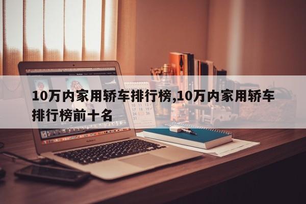 10万内家用轿车排行榜,10万内家用轿车排行榜前十名