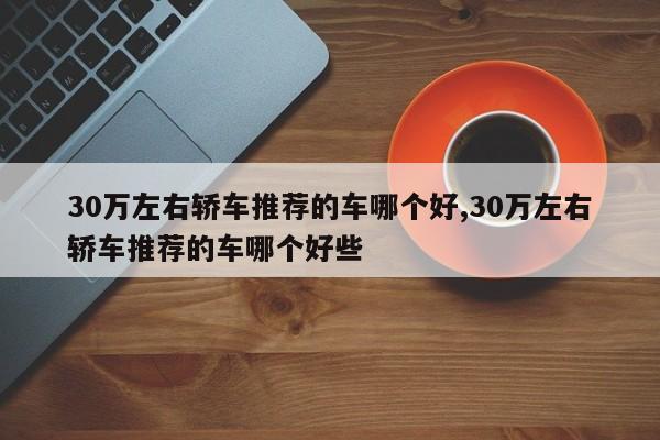 30万左右轿车推荐的车哪个好,30万左右轿车推荐的车哪个好些