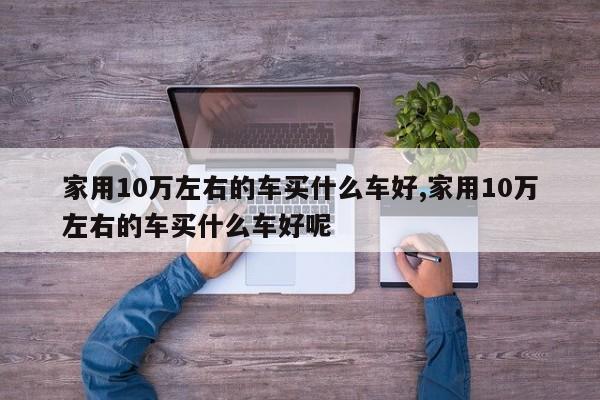 家用10万左右的车买什么车好,家用10万左右的车买什么车好呢