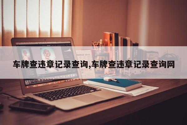 车牌查违章记录查询,车牌查违章记录查询网