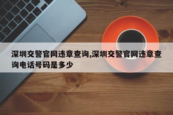 深圳交警官网违章查询,深圳交警官网违章查询电话号码是多少