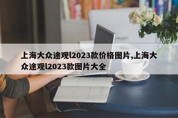 上海大众途观l2023款价格图片,上海大众途观l2023款图片大全