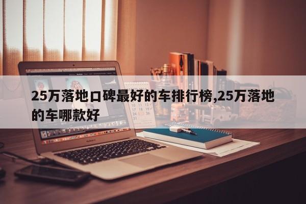 25万落地口碑最好的车排行榜,25万落地的车哪款好