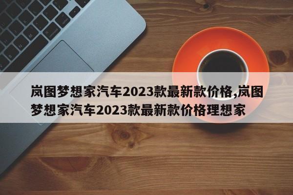 岚图梦想家汽车2023款最新款价格,岚图梦想家汽车2023款最新款价格理想家
