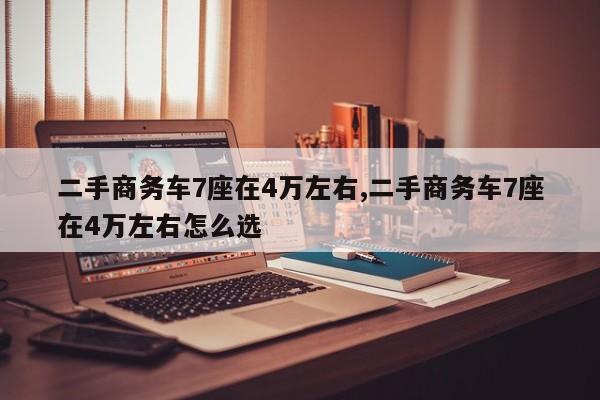 二手商务车7座在4万左右,二手商务车7座在4万左右怎么选