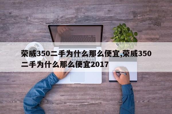 荣威350二手为什么那么便宜,荣威350二手为什么那么便宜2017