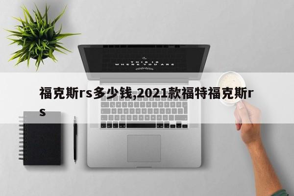 福克斯rs多少钱,2021款福特福克斯rs