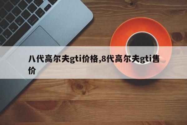 八代高尔夫gti价格,8代高尔夫gti售价