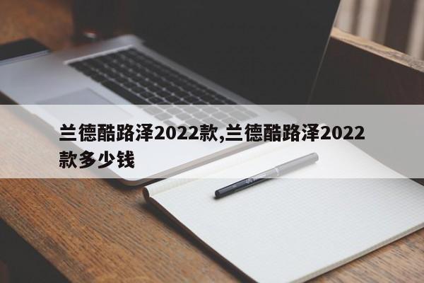 兰德酷路泽2022款,兰德酷路泽2022款多少钱