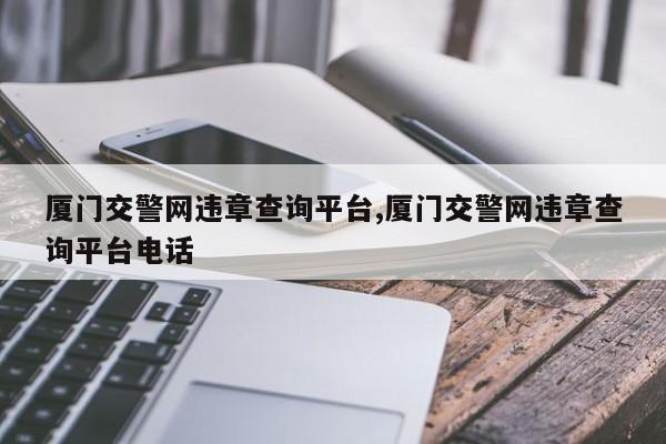 厦门交警网违章查询平台,厦门交警网违章查询平台电话