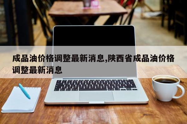 成品油价格调整最新消息,陕西省成品油价格调整最新消息