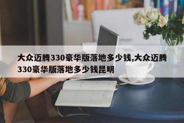 大众迈腾330豪华版落地多少钱,大众迈腾330豪华版落地多少钱昆明