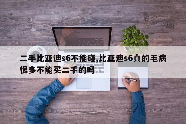 二手比亚迪s6不能碰,比亚迪s6真的毛病很多不能买二手的吗