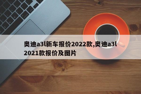 奥迪a3l新车报价2022款,奥迪a3l2021款报价及图片