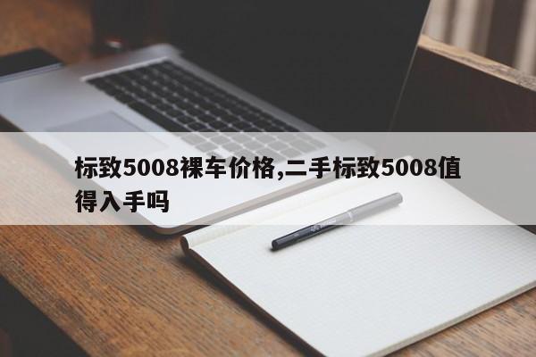 标致5008裸车价格,二手标致5008值得入手吗
