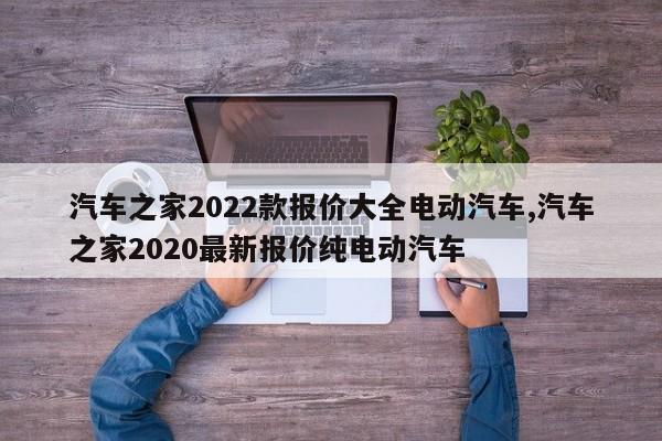 汽车之家2022款报价大全电动汽车,汽车之家2020最新报价纯电动汽车