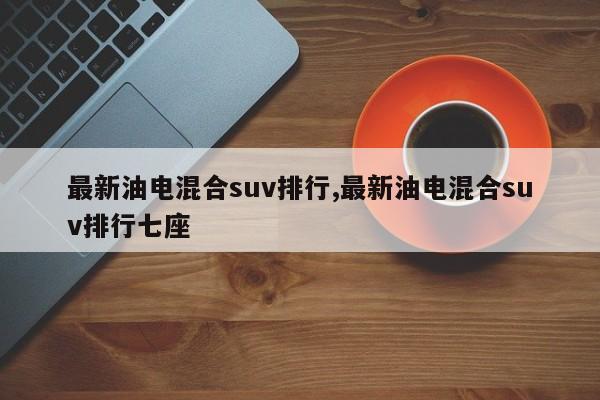 最新油电混合suv排行,最新油电混合suv排行七座