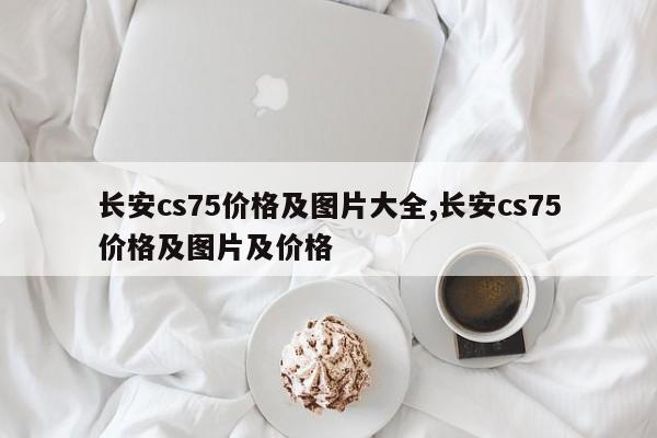 长安cs75价格及图片大全,长安cs75价格及图片及价格