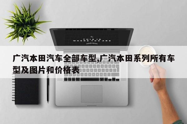 广汽本田汽车全部车型,广汽本田系列所有车型及图片和价格表