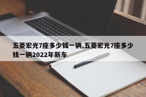 五菱宏光7座多少钱一辆,五菱宏光7座多少钱一辆2022年新车