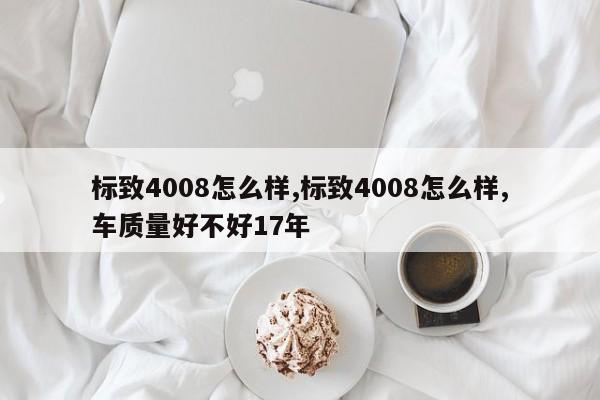 标致4008怎么样,标致4008怎么样,车质量好不好17年