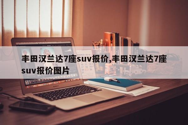 丰田汉兰达7座suv报价,丰田汉兰达7座suv报价图片