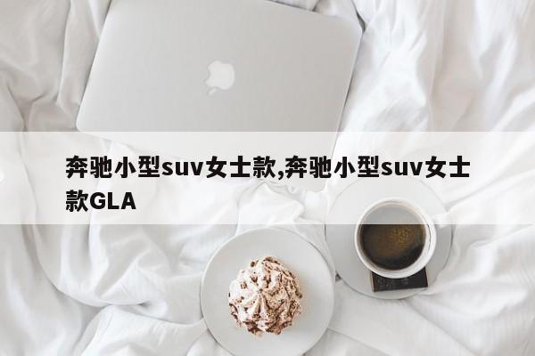 奔驰小型suv女士款,奔驰小型suv女士款GLA
